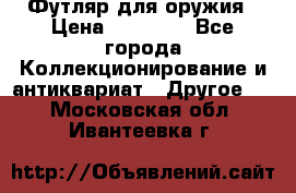 Футляр для оружия › Цена ­ 20 000 - Все города Коллекционирование и антиквариат » Другое   . Московская обл.,Ивантеевка г.